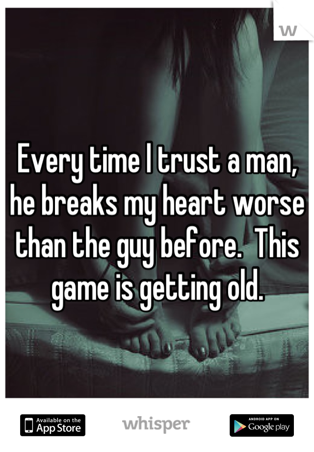 Every time I trust a man, he breaks my heart worse than the guy before.  This game is getting old.