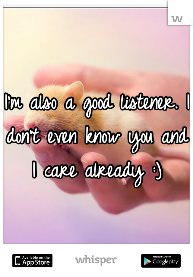 I'm also a good listener. I don't even know you and I care already :)
