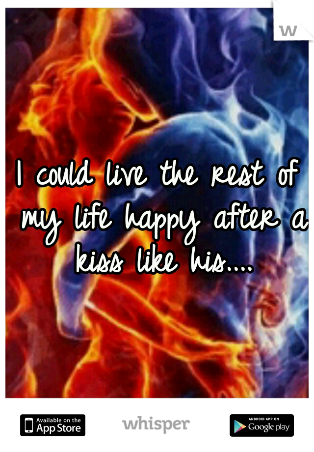 I could live the rest of my life happy after a kiss like his....