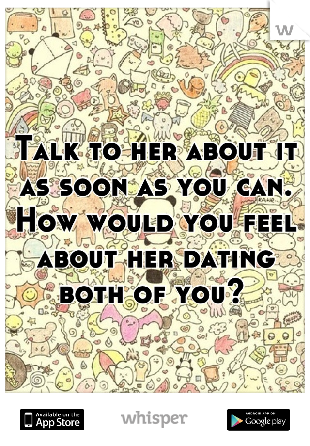 Talk to her about it as soon as you can. How would you feel about her dating both of you? 