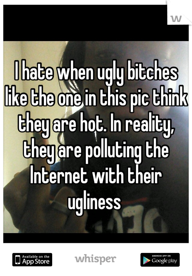 I hate when ugly bitches like the one in this pic think they are hot. In reality, they are polluting the Internet with their ugliness 