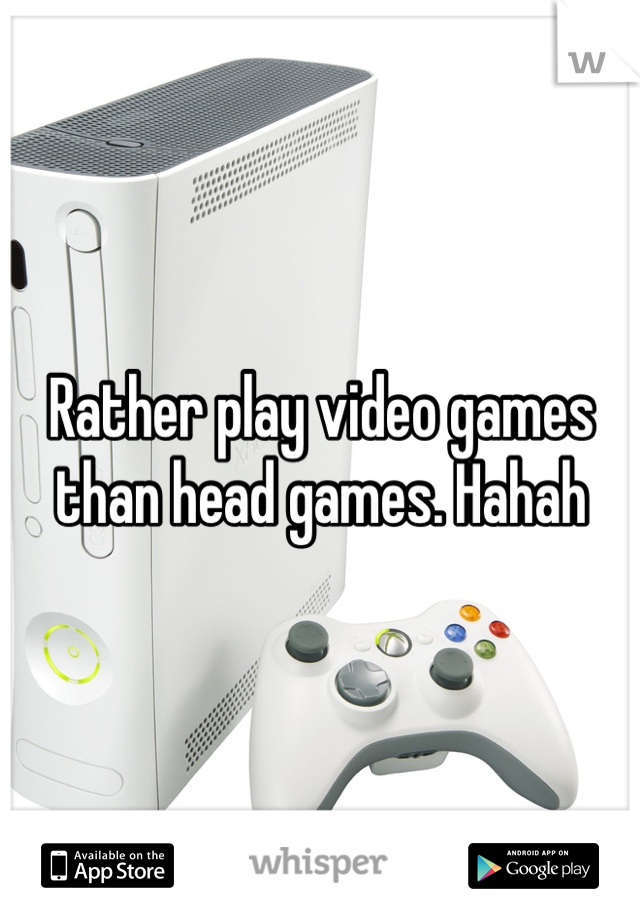 Rather play video games than head games. Hahah