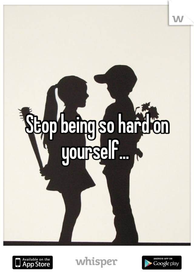 Stop being so hard on yourself... 