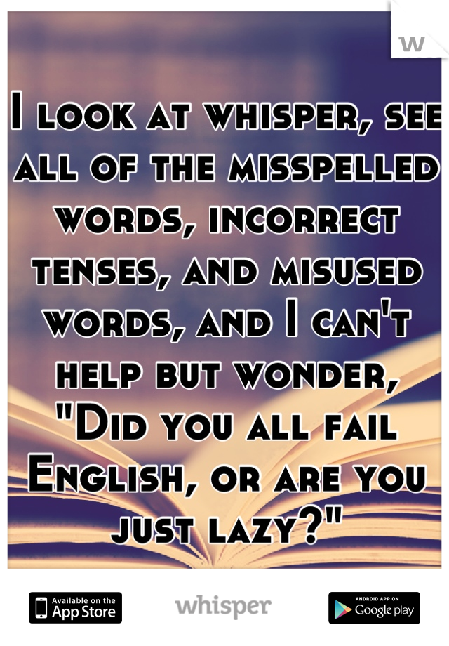 I look at whisper, see all of the misspelled words, incorrect tenses, and misused words, and I can't help but wonder, "Did you all fail English, or are you just lazy?"