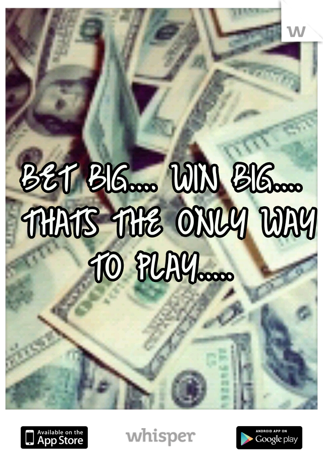 BET BIG.... WIN BIG.... THATS THE ONLY WAY TO PLAY..... 
