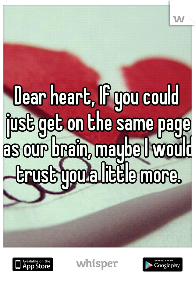 Dear heart, If you could just get on the same page as our brain, maybe I would trust you a little more.