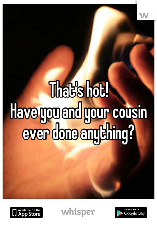 That's hot!
Have you and your cousin ever done anything?