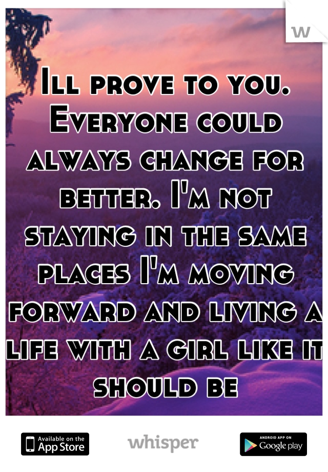Ill prove to you. Everyone could always change for better. I'm not staying in the same places I'm moving forward and living a life with a girl like it should be