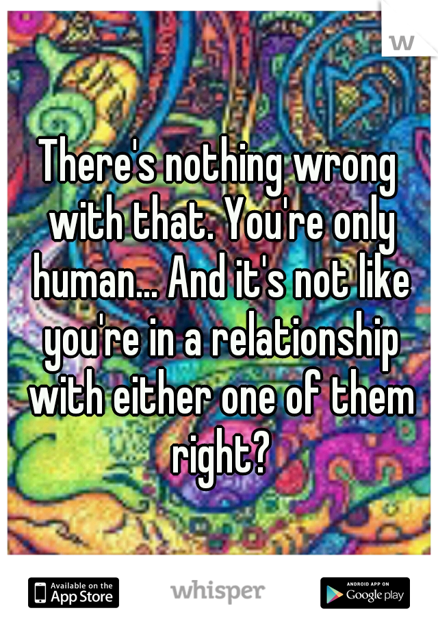 There's nothing wrong with that. You're only human... And it's not like you're in a relationship with either one of them right?