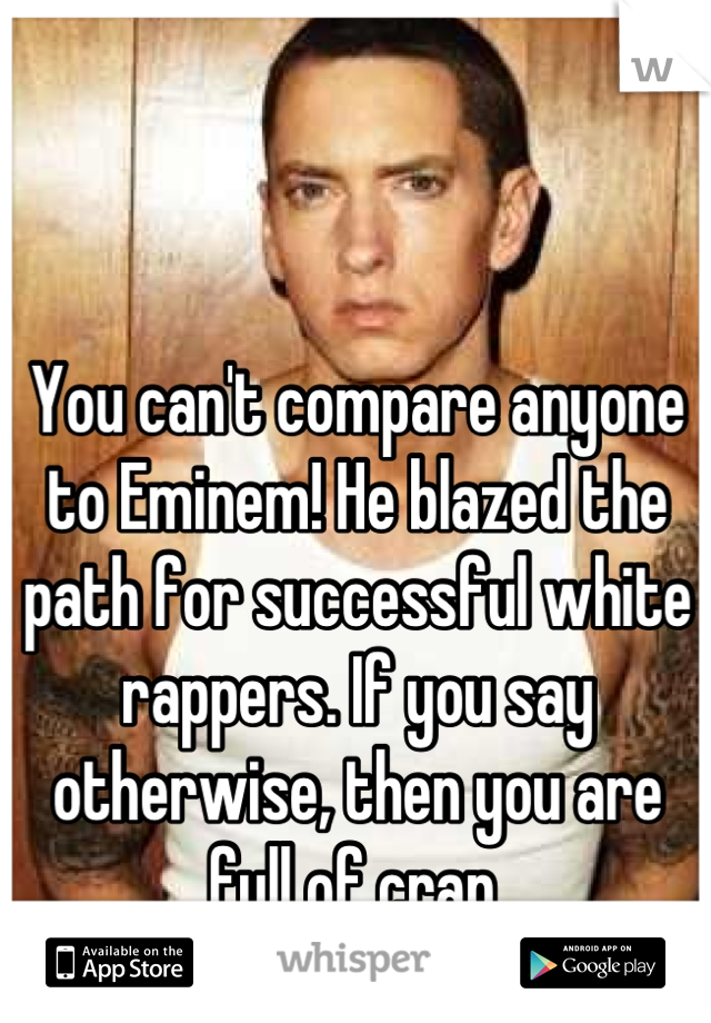 You can't compare anyone to Eminem! He blazed the path for successful white rappers. If you say otherwise, then you are full of crap.