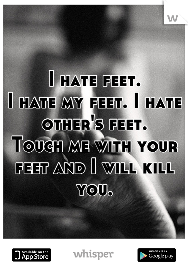 I hate feet. 
I hate my feet. I hate other's feet.
Touch me with your feet and I will kill you.