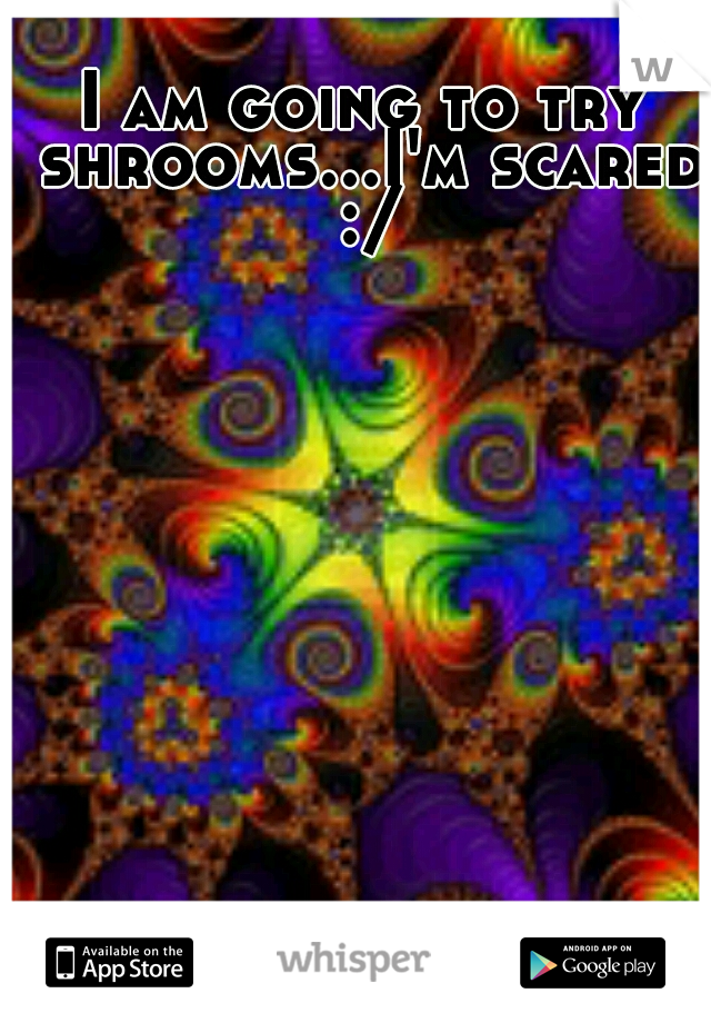 I am going to try shrooms...I'm scared :/