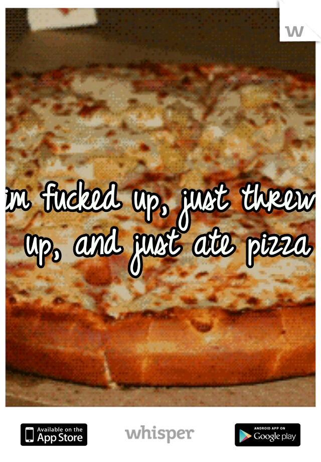 im fucked up, just threw up, and just ate pizza