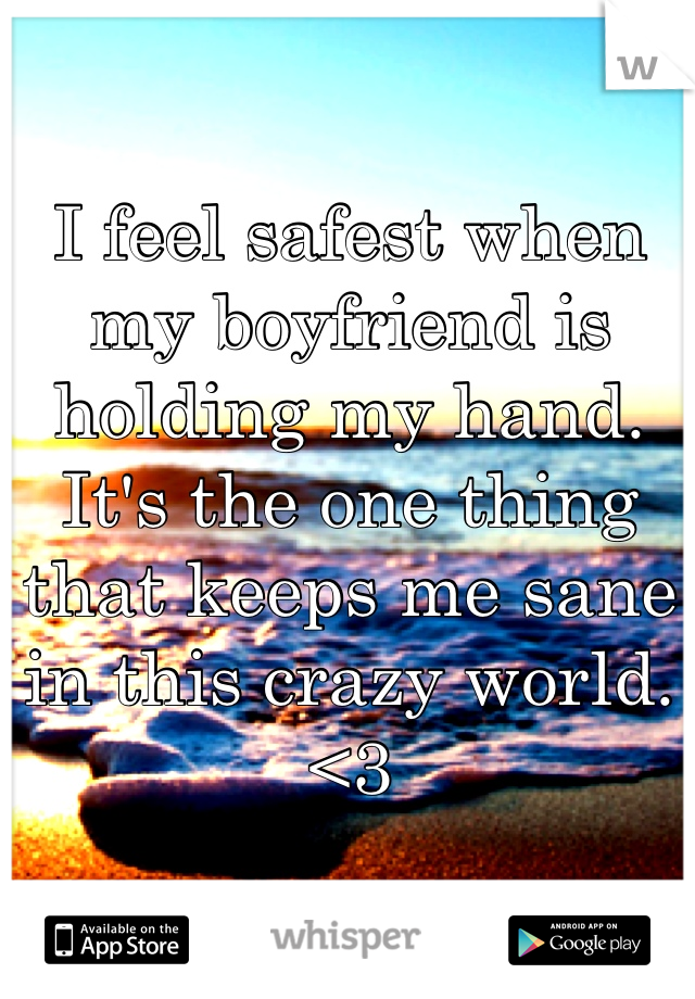 I feel safest when my boyfriend is holding my hand. It's the one thing that keeps me sane in this crazy world. <3