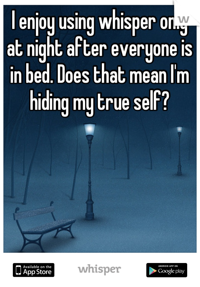 I enjoy using whisper only at night after everyone is in bed. Does that mean I'm hiding my true self?