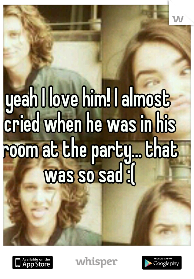 yeah I love him! I almost cried when he was in his room at the party... that was so sad :(
