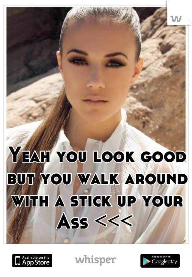 Yeah you look good but you walk around with a stick up your Ass <<< 