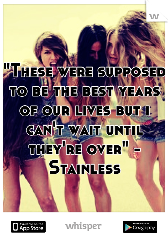 "These were supposed to be the best years of our lives but i can't wait until they're over" - Stainless