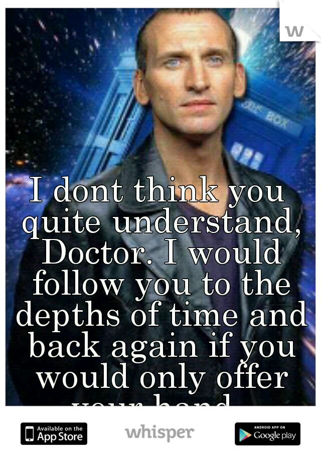 I dont think you quite understand, Doctor. I would follow you to the depths of time and back again if you would only offer your hand. 