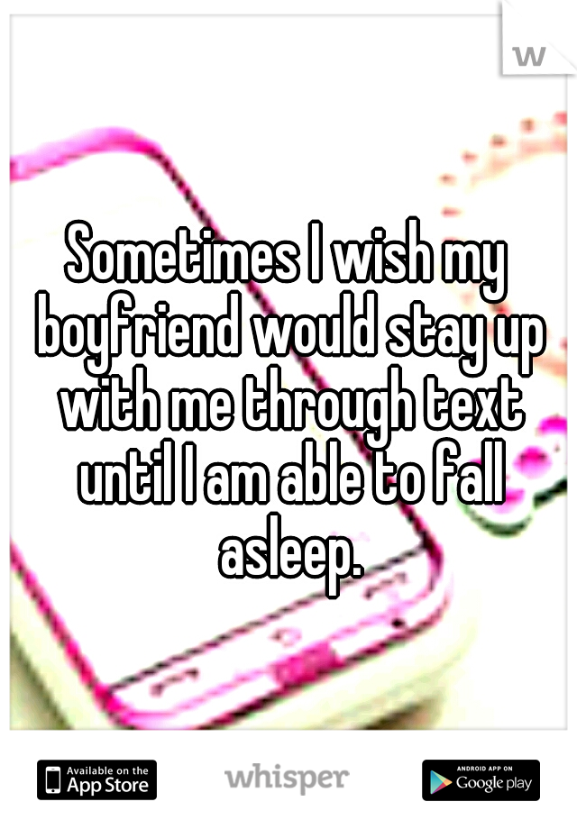 Sometimes I wish my boyfriend would stay up with me through text until I am able to fall asleep.