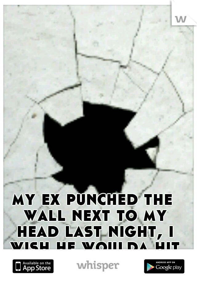 my ex punched the wall next to my head last night, i wish he woulda hit me instead..