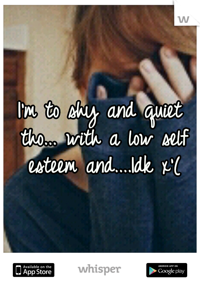 I'm to shy and quiet tho... with a low self esteem and....Idk x'(