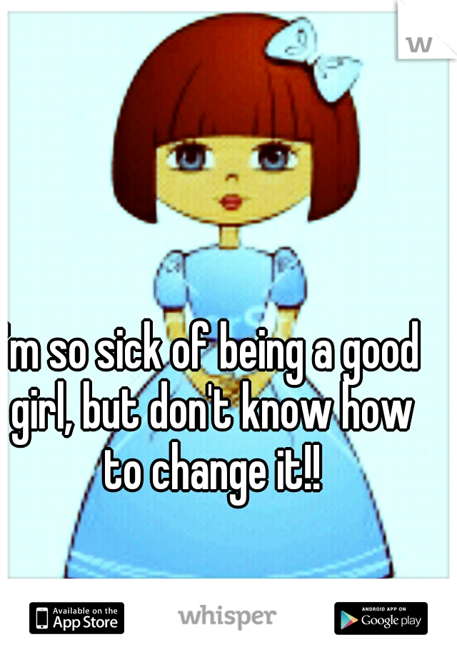 I'm so sick of being a good girl, but don't know how to change it!!