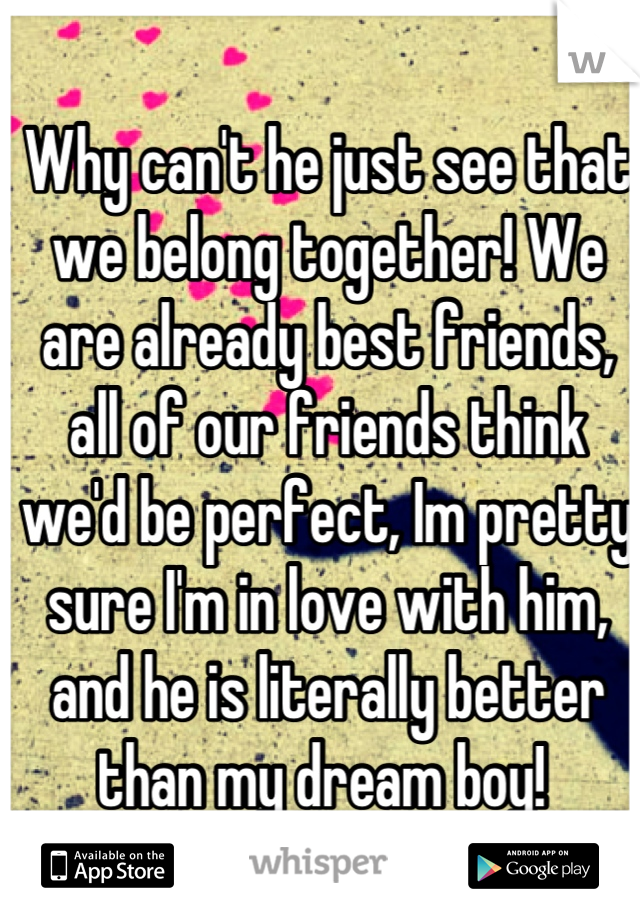 Why can't he just see that we belong together! We are already best friends, all of our friends think we'd be perfect, Im pretty sure I'm in love with him, and he is literally better than my dream boy! 
