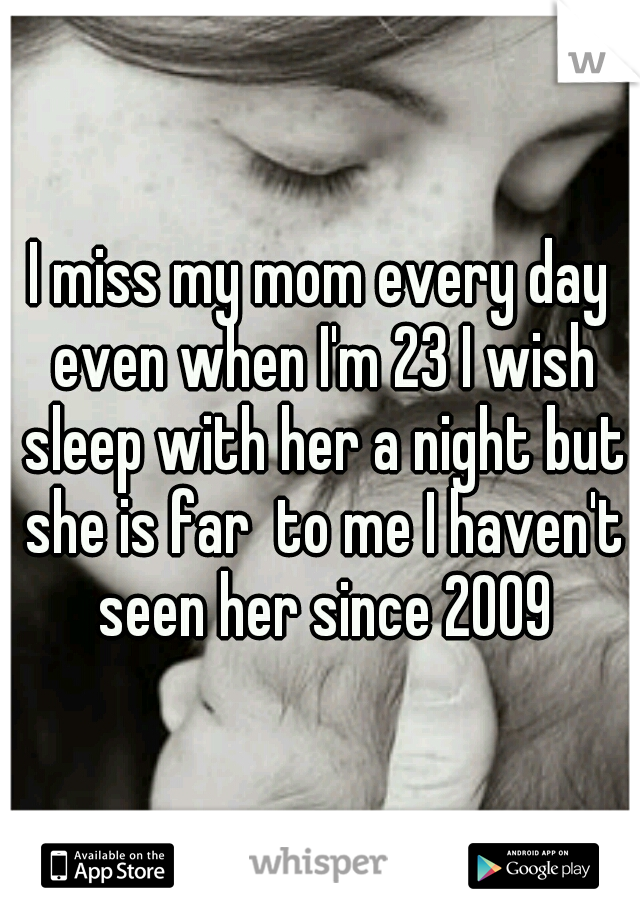 I miss my mom every day even when I'm 23 I wish sleep with her a night but she is far  to me I haven't seen her since 2009