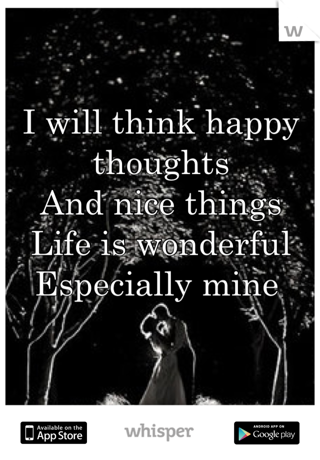 I will think happy thoughts
And nice things 
Life is wonderful
Especially mine 