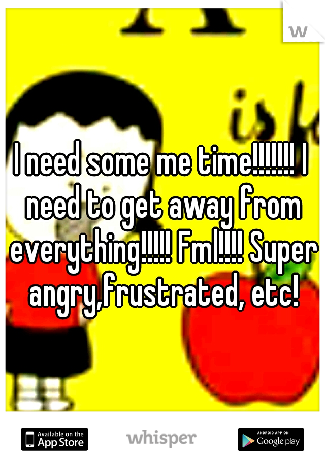 I need some me time!!!!!!! I need to get away from everything!!!!! Fml!!!! Super angry,frustrated, etc!