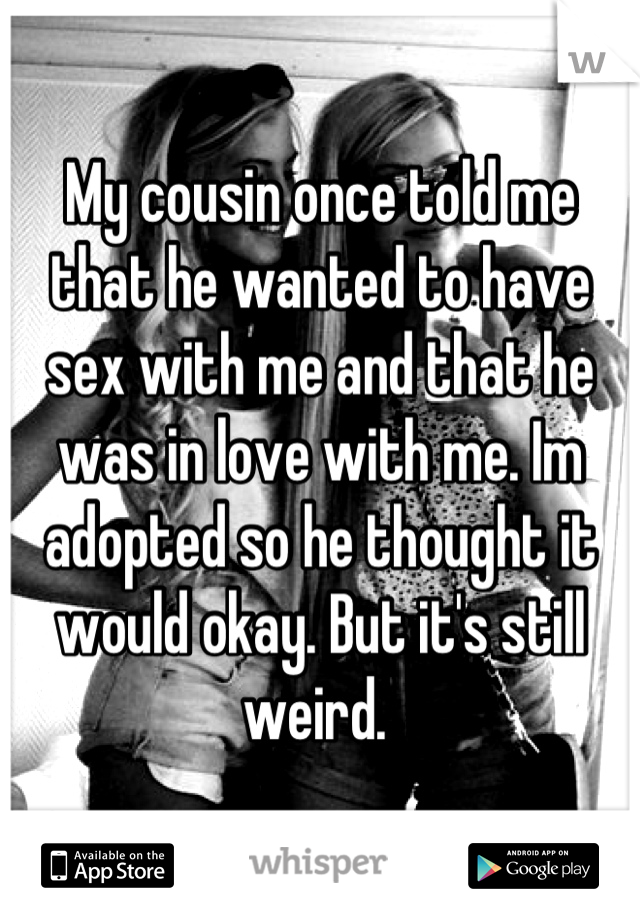 My cousin once told me that he wanted to have sex with me and that he was in love with me. Im adopted so he thought it would okay. But it's still weird. 