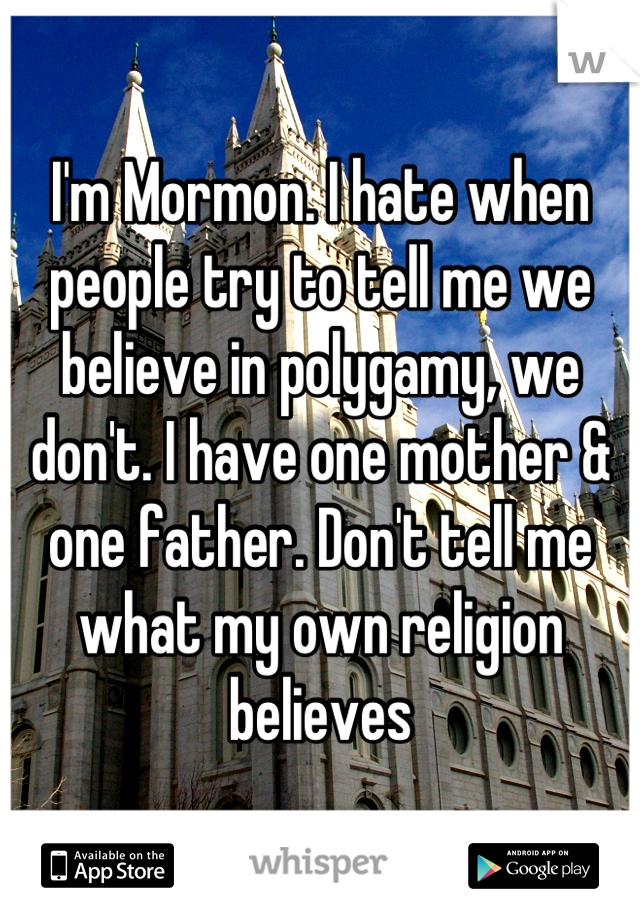 I'm Mormon. I hate when people try to tell me we believe in polygamy, we don't. I have one mother & one father. Don't tell me what my own religion believes