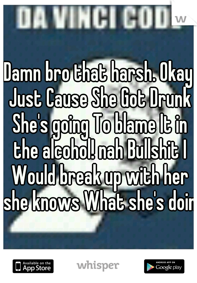 Damn bro that harsh. Okay Just Cause She Got Drunk She's going To blame It in the alcohol! nah Bullshit I Would break up with her she knows What she's doing