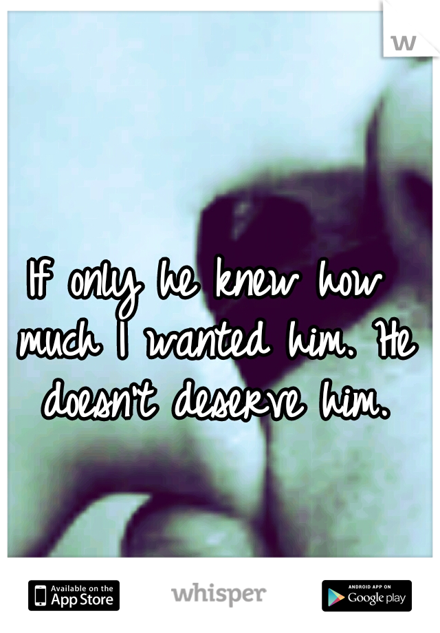 If only he knew how much I wanted him. He doesn't deserve him.