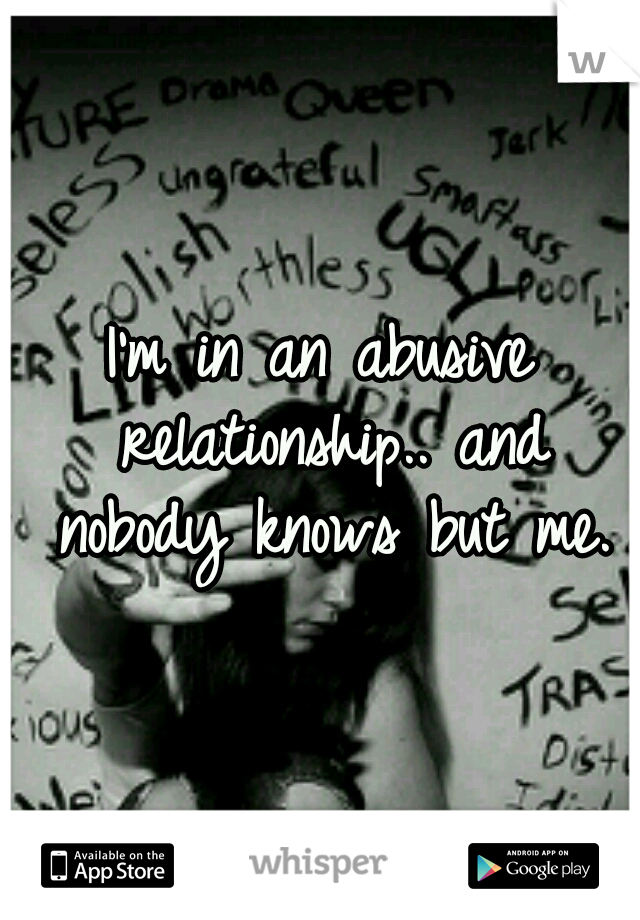 I'm in an abusive relationship.. and nobody knows but me.
