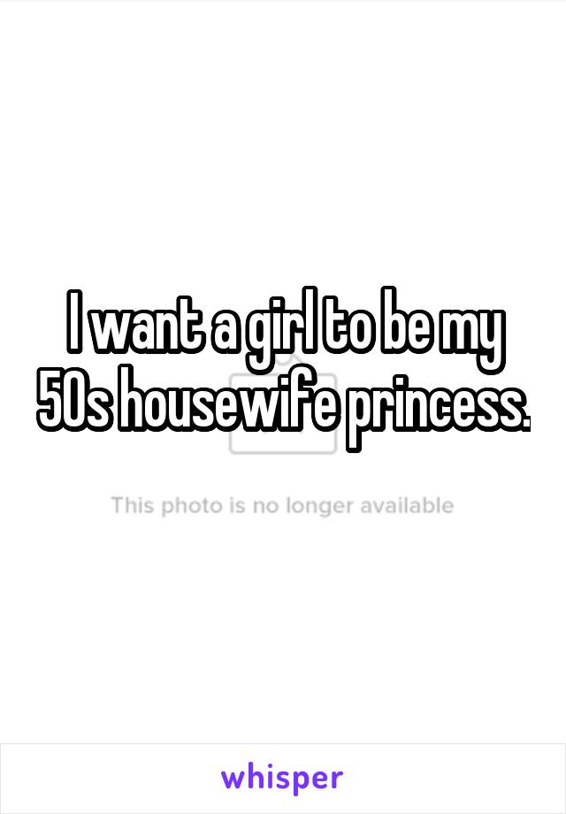 I want a girl to be my 50s housewife princess. 