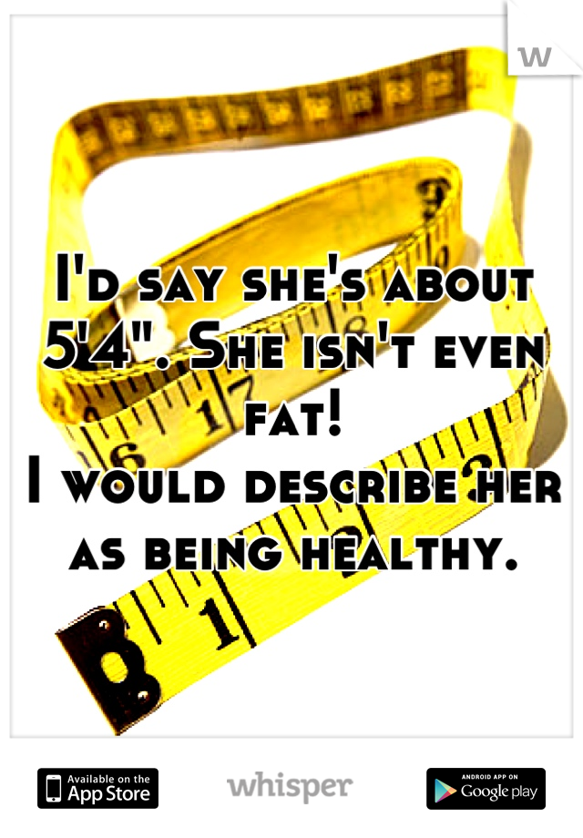 I'd say she's about 5'4". She isn't even fat! 
I would describe her as being healthy.