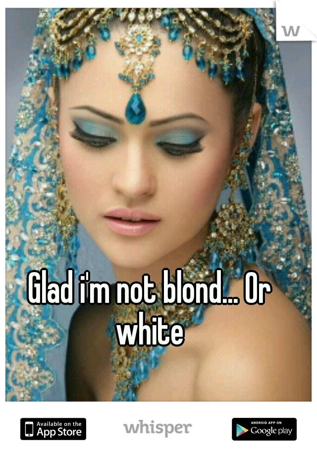 Glad i'm not blond... Or white 