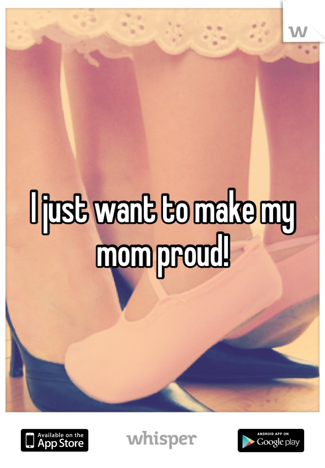 I just want to make my mom proud!