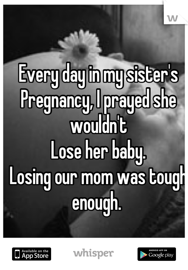 Every day in my sister's
Pregnancy, I prayed she wouldn't 
Lose her baby. 
Losing our mom was tough enough. 