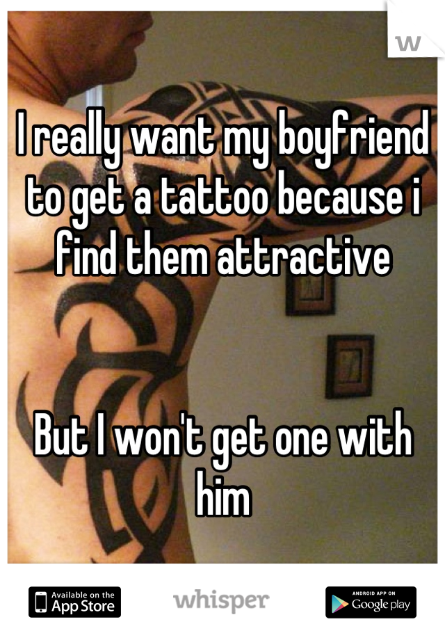 I really want my boyfriend to get a tattoo because i find them attractive


But I won't get one with him