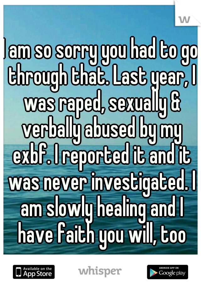 I am so sorry you had to go through that. Last year, I was raped, sexually & verbally abused by my exbf. I reported it and it was never investigated. I am slowly healing and I have faith you will, too