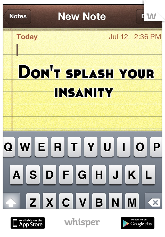 Don't splash your insanity 
