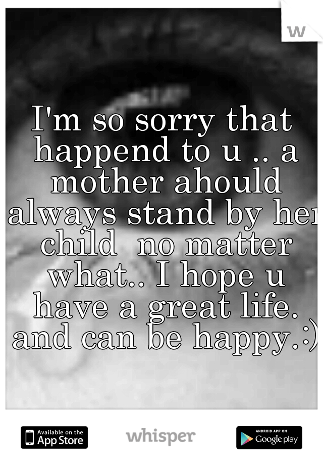 I'm so sorry that happend to u .. a mother ahould always stand by her child  no matter what.. I hope u have a great life. and can be happy.:)