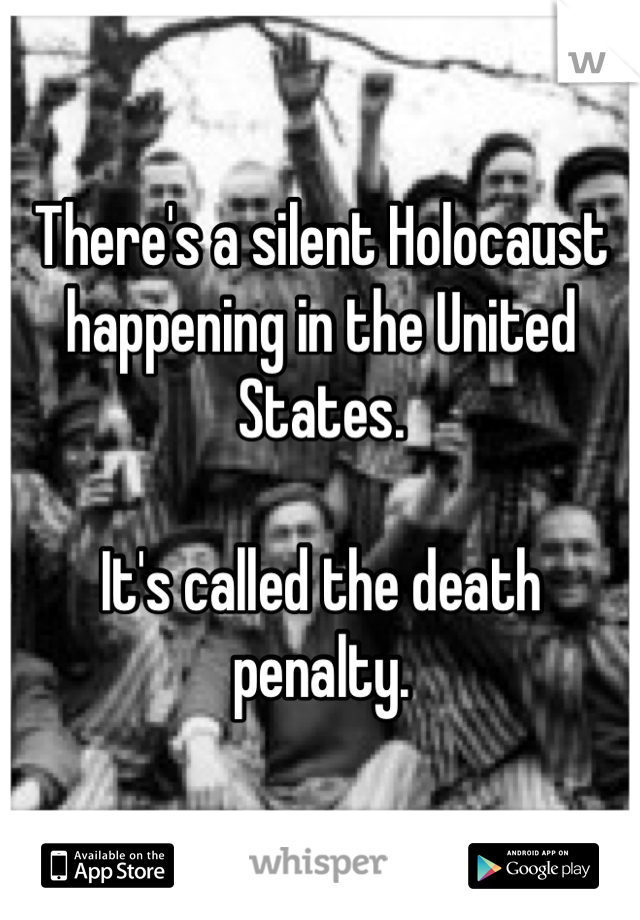 There's a silent Holocaust happening in the United States.

It's called the death penalty.