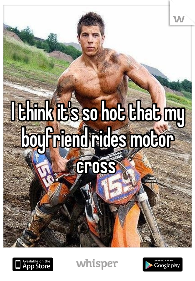 I think it's so hot that my boyfriend rides motor cross 
