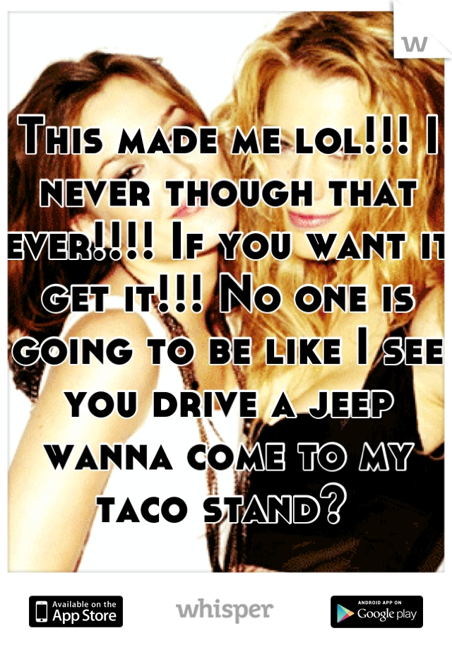 This made me lol!!! I never though that ever!!!! If you want it get it!!! No one is going to be like I see you drive a jeep wanna come to my taco stand? 