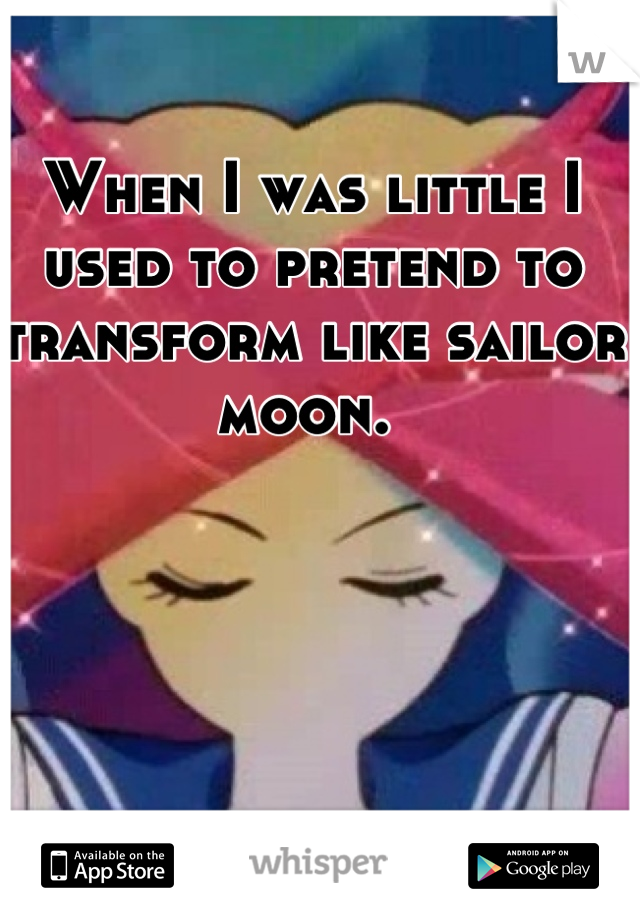 When I was little I used to pretend to transform like sailor moon. 