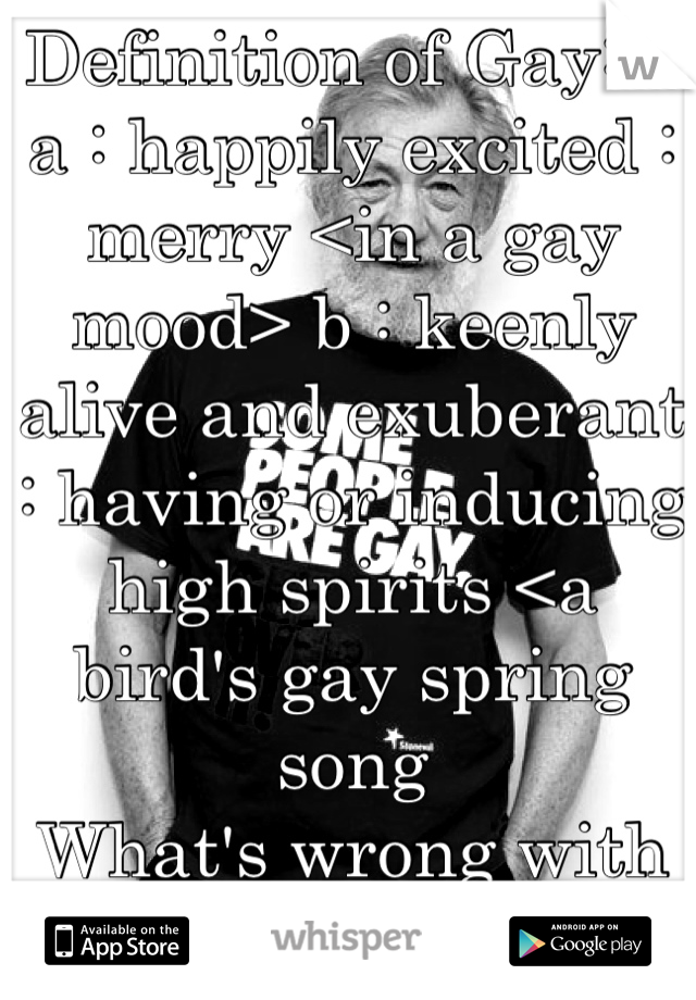 Definition of Gay: 1 a : happily excited : merry <in a gay mood> b : keenly alive and exuberant : having or inducing high spirits <a bird's gay spring song
What's wrong with being happy!!!